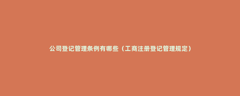 公司登记管理条例有哪些（工商注册登记管理规定）