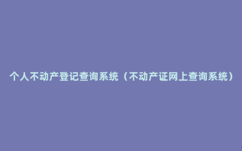 个人不动产登记查询系统（不动产证网上查询系统）