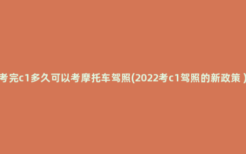 考完c1多久可以考摩托车驾照(2022考c1驾照的新政策 )