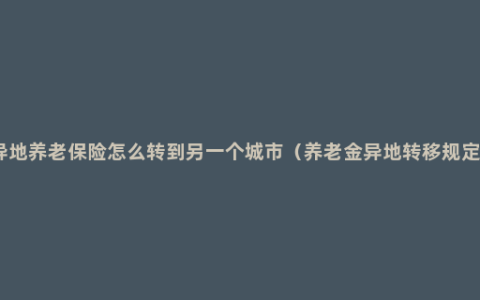 异地养老保险怎么转到另一个城市（养老金异地转移规定）