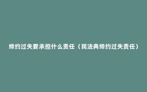 缔约过失要承担什么责任（民法典缔约过失责任）