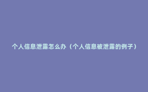 个人信息泄露怎么办（个人信息被泄露的例子）