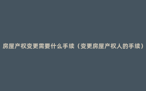 房屋产权变更需要什么手续（变更房屋产权人的手续）