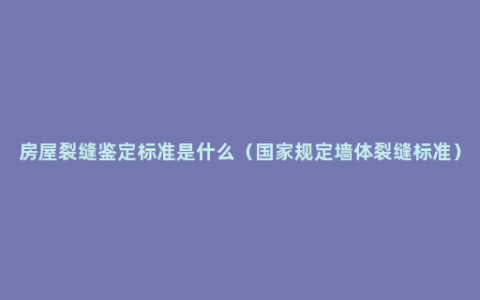 房屋裂缝鉴定标准是什么（国家规定墙体裂缝标准）