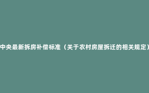 中央最新拆房补偿标准（关于农村房屋拆迁的相关规定）