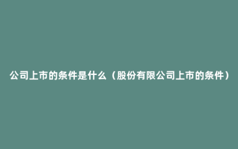 公司上市的条件是什么（股份有限公司上市的条件）