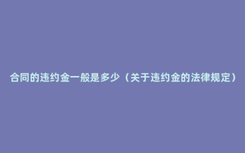 合同的违约金一般是多少（关于违约金的法律规定）