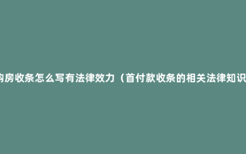 购房收条怎么写有法律效力（首付款收条的相关法律知识）