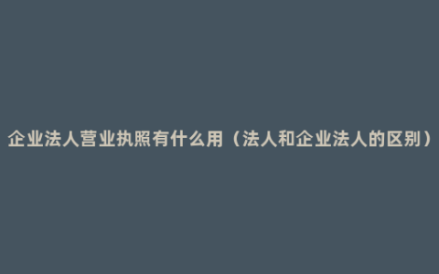 企业法人营业执照有什么用（法人和企业法人的区别）