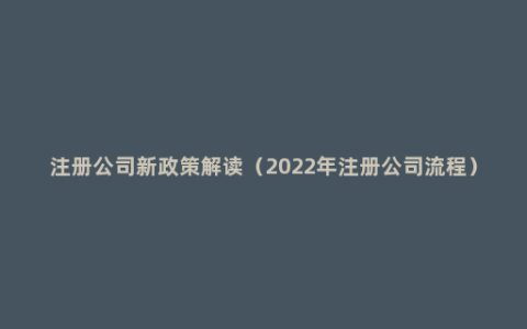 注册公司新政策解读（2022年注册公司流程）