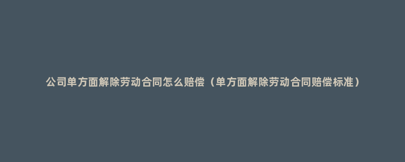 公司单方面解除劳动合同怎么赔偿（单方面解除劳动合同赔偿标准）