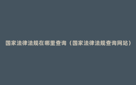 国家法律法规在哪里查询（国家法律法规查询网站）