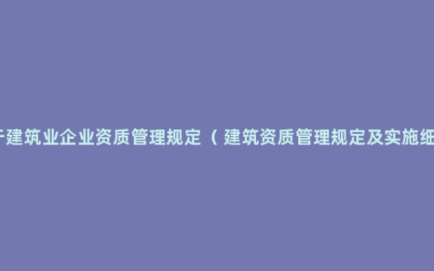 关于建筑业企业资质管理规定（ 建筑资质管理规定及实施细则）