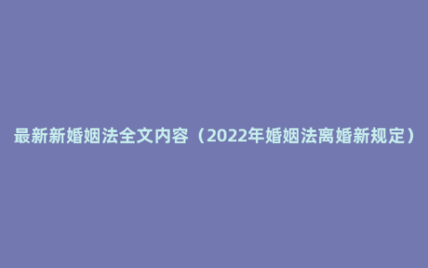 最新新婚姻法全文内容（2022年婚姻法离婚新规定）