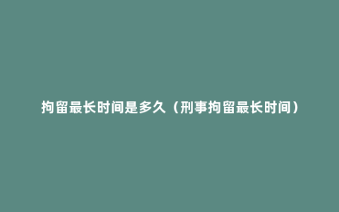 拘留最长时间是多久（刑事拘留最长时间）