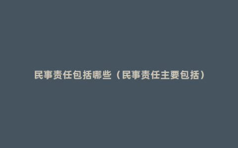 民事责任包括哪些（民事责任主要包括）