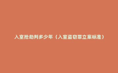 入室抢劫判多少年（入室盗窃罪立案标准）