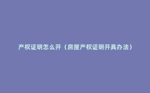 产权证明怎么开（房屋产权证明开具办法）