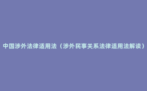 中国涉外法律适用法（涉外民事关系法律适用法解读）