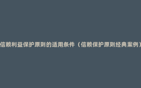 信赖利益保护原则的适用条件（信赖保护原则经典案例）