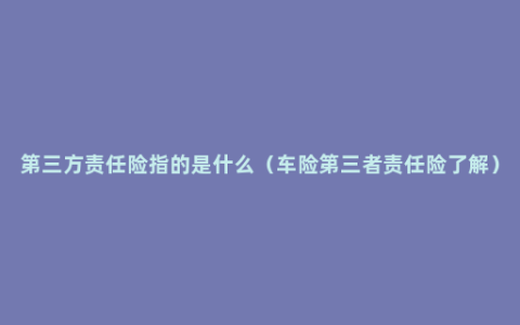 第三方责任险指的是什么（车险第三者责任险了解）