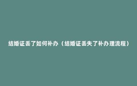 结婚证丢了如何补办（结婚证丢失了补办理流程）