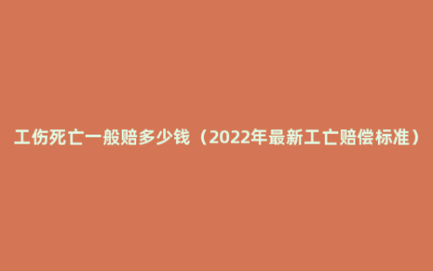 工伤死亡一般赔多少钱（2022年最新工亡赔偿标准）