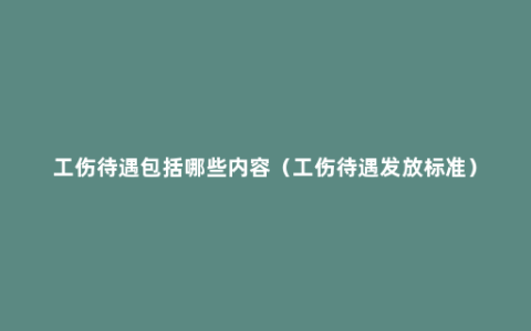 工伤待遇包括哪些内容（工伤待遇发放标准）