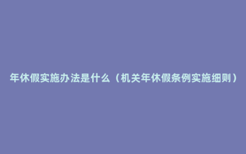 年休假实施办法是什么（机关年休假条例实施细则）