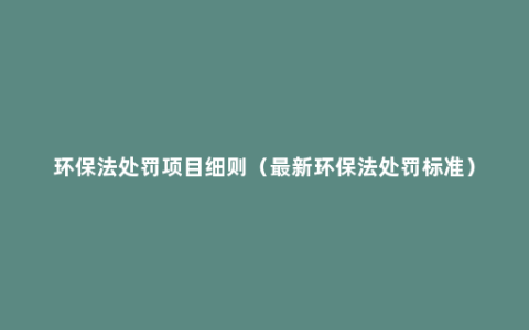 环保法处罚项目细则（最新环保法处罚标准）