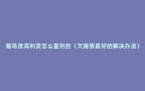 赌场放高利贷怎么量刑的（欠赌债最好的解决办法）