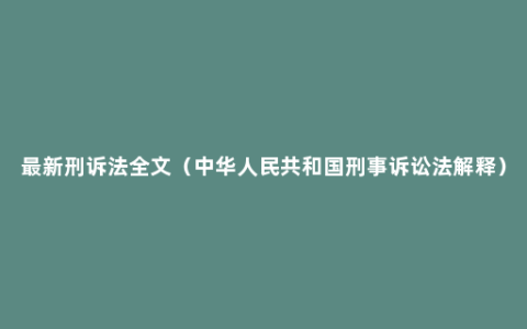 最新刑诉法全文（中华人民共和国刑事诉讼法解释）