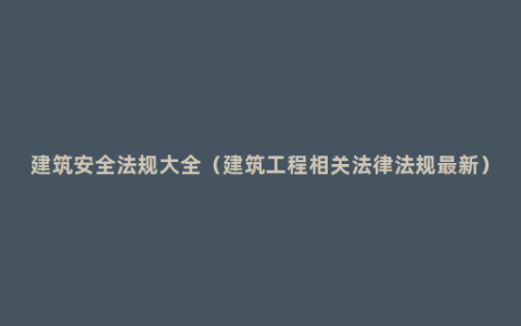 建筑安全法规大全（建筑工程相关法律法规最新）