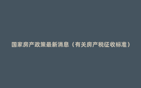 国家房产政策最新消息（有关房产税征收标准）