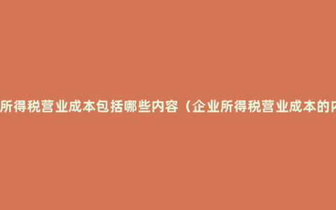 企业所得税营业成本包括哪些内容（企业所得税营业成本的内容）