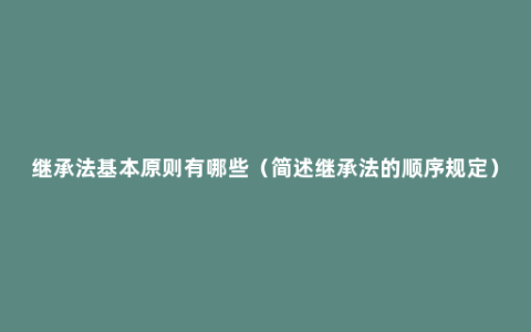 继承法基本原则有哪些（简述继承法的顺序规定）