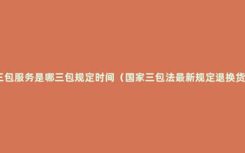 三包服务是哪三包规定时间（国家三包法最新规定退换货）