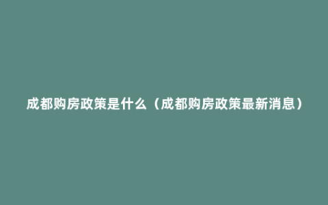 成都购房政策是什么（成都购房政策最新消息）