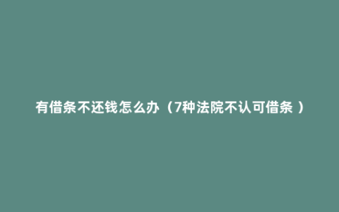 有借条不还钱怎么办（7种法院不认可借条 ）