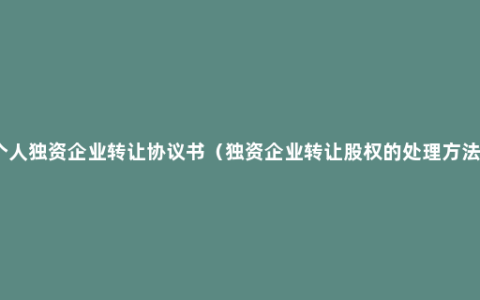 个人独资企业转让协议书（独资企业转让股权的处理方法）