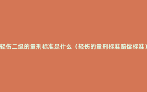 轻伤二级的量刑标准是什么（轻伤的量刑标准赔偿标准）