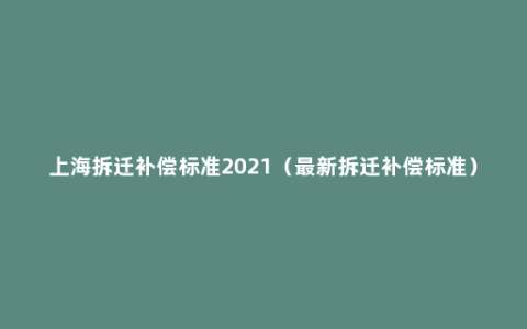 上海拆迁补偿标准2021（最新拆迁补偿标准）