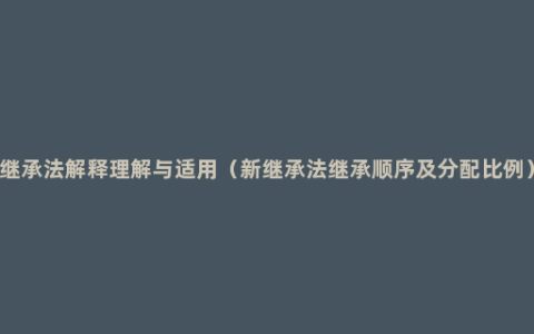 继承法解释理解与适用（新继承法继承顺序及分配比例）