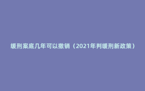 缓刑案底几年可以撤销（2021年判缓刑新政策）