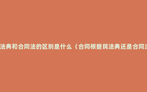 民法典和合同法的区别是什么（合同根据民法典还是合同法）