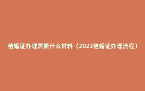 结婚证办理需要什么材料（2022结婚证办理流程）