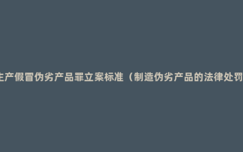 生产假冒伪劣产品罪立案标准（制造伪劣产品的法律处罚）