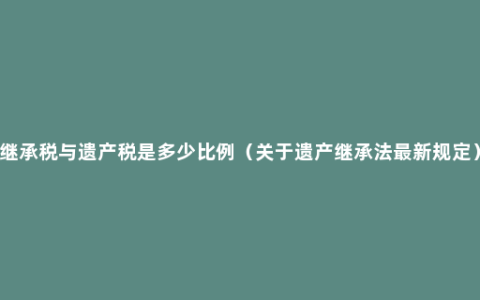 继承税与遗产税是多少比例（关于遗产继承法最新规定）