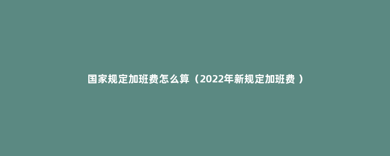 国家规定加班费怎么算（2022年新规定加班费 ）