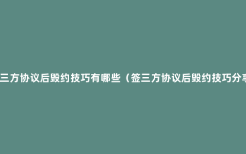 签三方协议后毁约技巧有哪些（签三方协议后毁约技巧分享）